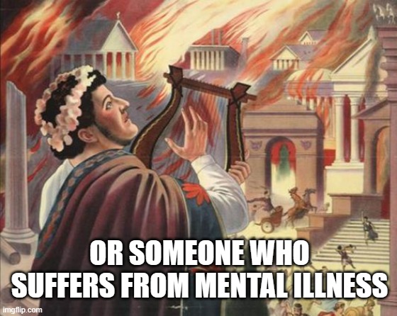 Nero Burns | OR SOMEONE WHO SUFFERS FROM MENTAL ILLNESS | image tagged in nero burns | made w/ Imgflip meme maker