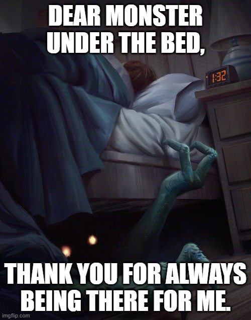 Dear Monster, | DEAR MONSTER UNDER THE BED, THANK YOU FOR ALWAYS BEING THERE FOR ME. | image tagged in monster under the bed,funny,oddly sentimental,horror,right in the feels | made w/ Imgflip meme maker