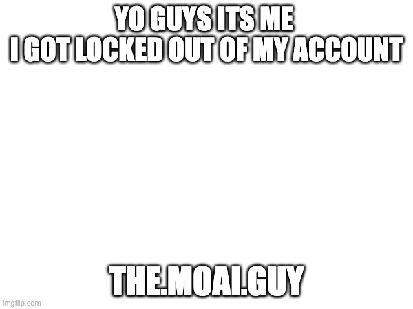 Im back | YO GUYS ITS ME 
I GOT LOCKED OUT OF MY ACCOUNT; THE.MOAI.GUY | image tagged in return of the king | made w/ Imgflip meme maker