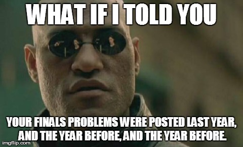 Matrix Morpheus Meme | WHAT IF I TOLD YOU YOUR FINALS PROBLEMS WERE POSTED LAST YEAR, AND THE YEAR BEFORE, AND THE YEAR BEFORE. | image tagged in memes,matrix morpheus,AdviceAnimals | made w/ Imgflip meme maker