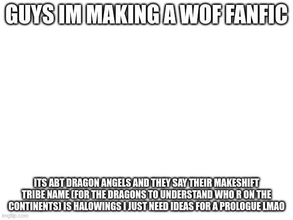 WAIT i have the perfect idea so nvm ((interesting, meme chat me, i'll link in comments)) | GUYS IM MAKING A WOF FANFIC; ITS ABT DRAGON ANGELS AND THEY SAY THEIR MAKESHIFT TRIBE NAME (FOR THE DRAGONS TO UNDERSTAND WHO R ON THE CONTINENTS) IS HALOWINGS I JUST NEED IDEAS FOR A PROLOGUE LMAO | image tagged in wof,book,fanfiction | made w/ Imgflip meme maker