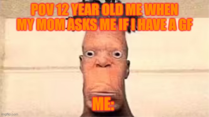 POV 12 YEAR OLD ME WHEN MY MOM ASKS ME IF I HAVE A GF; ME: | made w/ Imgflip meme maker