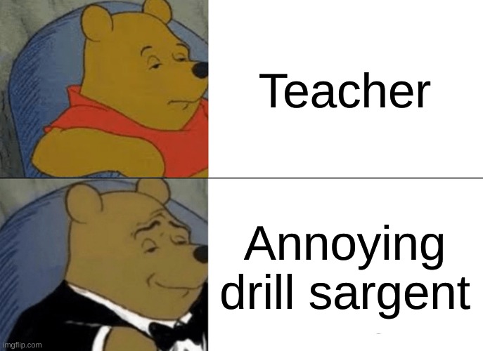 Winnie the pooh | Teacher; Annoying drill sargent | image tagged in memes,tuxedo winnie the pooh | made w/ Imgflip meme maker