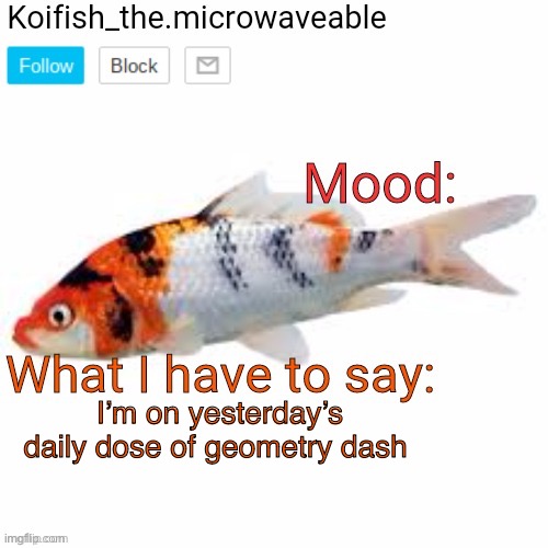 Koifish_the.microwaveable announcement | I’m on yesterday’s daily dose of geometry dash | image tagged in koifish_the microwaveable announcement | made w/ Imgflip meme maker