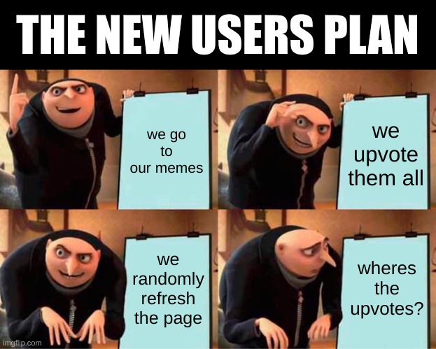 hehehehehehe | THE NEW USERS PLAN; we go to our memes; we upvote them all; we randomly refresh the page; wheres the upvotes? | image tagged in memes,gru's plan | made w/ Imgflip meme maker