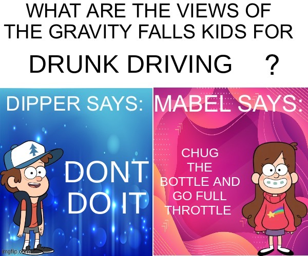 ..... | DRUNK DRIVING; CHUG THE BOTTLE AND GO FULL THROTTLE; DONT DO IT | image tagged in dipper/mabel says | made w/ Imgflip meme maker