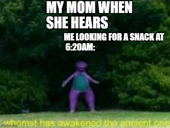 I swear mom do I have to find something for you too? | MY MOM WHEN SHE HEARS; ME LOOKING FOR A SNACK AT
 6:20AM: | image tagged in whomst has awaken the acient one,funny,memes,relatable,moms,so true memes | made w/ Imgflip meme maker