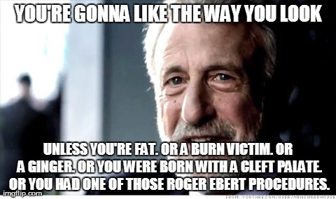 I Guarantee It | YOU'RE GONNA LIKE THE WAY YOU LOOK UNLESS YOU'RE FAT. OR A BURN VICTIM. OR A GINGER. OR YOU WERE BORN WITH A CLEFT PALATE. OR YOU HAD ONE OF | image tagged in memes,i guarantee it | made w/ Imgflip meme maker