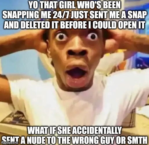 Now i'll never know what it was | YO THAT GIRL WHO'S BEEN SNAPPING ME 24/7 JUST SENT ME A SNAP AND DELETED IT BEFORE I COULD OPEN IT; WHAT IF SHE ACCIDENTALLY SENT A NUDE TO THE WRONG GUY OR SMTH | made w/ Imgflip meme maker