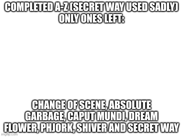 Bruh this gonna take a while | COMPLETED A-Z (SECRET WAY USED SADLY)
ONLY ONES LEFT:; CHANGE OF SCENE, ABSOLUTE GARBAGE, CAPUT MUNDI, DREAM FLOWER, PHJORK, SHIVER AND SECRET WAY | image tagged in this gonna be a while hehe | made w/ Imgflip meme maker