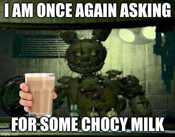 chocy milk | I AM ONCE AGAIN ASKING; FOR SOME CHOCY MILK | image tagged in fnaf springtrap in window | made w/ Imgflip meme maker