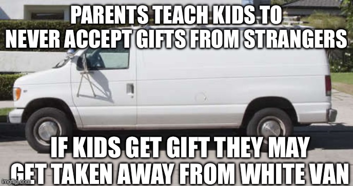Big white van | PARENTS TEACH KIDS TO NEVER ACCEPT GIFTS FROM STRANGERS; IF KIDS GET GIFT THEY MAY GET TAKEN AWAY FROM WHITE VAN | image tagged in big white van | made w/ Imgflip meme maker