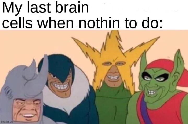 Ps: my last brain cells are autistic | My last brain cells when nothin to do: | image tagged in memes,me and the boys | made w/ Imgflip meme maker