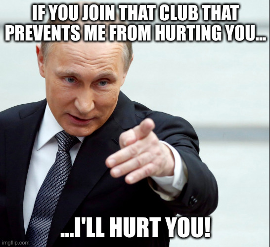 I'll hurt you! | IF YOU JOIN THAT CLUB THAT PREVENTS ME FROM HURTING YOU... ...I'LL HURT YOU! | image tagged in vladimir putin pointing | made w/ Imgflip meme maker