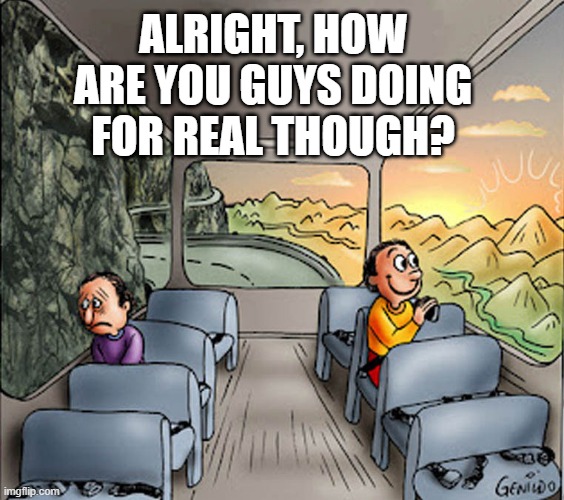 . | ALRIGHT, HOW ARE YOU GUYS DOING FOR REAL THOUGH? | made w/ Imgflip meme maker