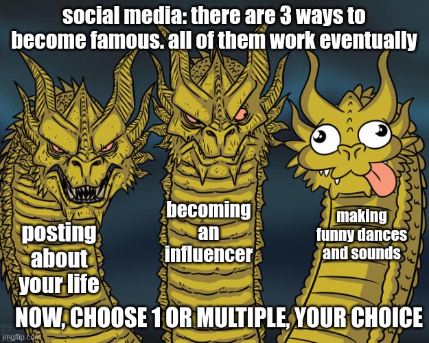 Three-headed Dragon | social media: there are 3 ways to become famous. all of them work eventually; becoming an influencer; making funny dances and sounds; posting about your life; NOW, CHOOSE 1 OR MULTIPLE, YOUR CHOICE | image tagged in three-headed dragon | made w/ Imgflip meme maker