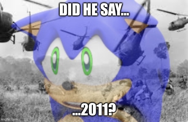 Sonic veitnam war | DID HE SAY... ...2011? | image tagged in sonic veitnam war | made w/ Imgflip meme maker