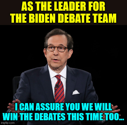 Chris is ready again... | AS THE LEADER FOR THE BIDEN DEBATE TEAM I CAN ASSURE YOU WE WILL WIN THE DEBATES THIS TIME TOO... | image tagged in chris wallace debate loser,biden debate team leader,what else does he go to do | made w/ Imgflip meme maker