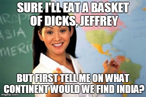 Unhelpful High School Teacher | SURE I'LL EAT A BASKET OF DICKS, JEFFREY BUT FIRST TELL ME ON WHAT CONTINENT WOULD WE FIND INDIA? | image tagged in memes,unhelpful high school teacher | made w/ Imgflip meme maker