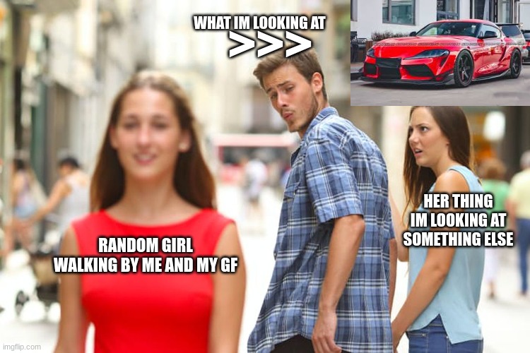 auto assuming girlfriend | WHAT IM LOOKING AT; >>>; HER THING IM LOOKING AT SOMETHING ELSE; RANDOM GIRL WALKING BY ME AND MY GF | image tagged in memes,distracted boyfriend | made w/ Imgflip meme maker
