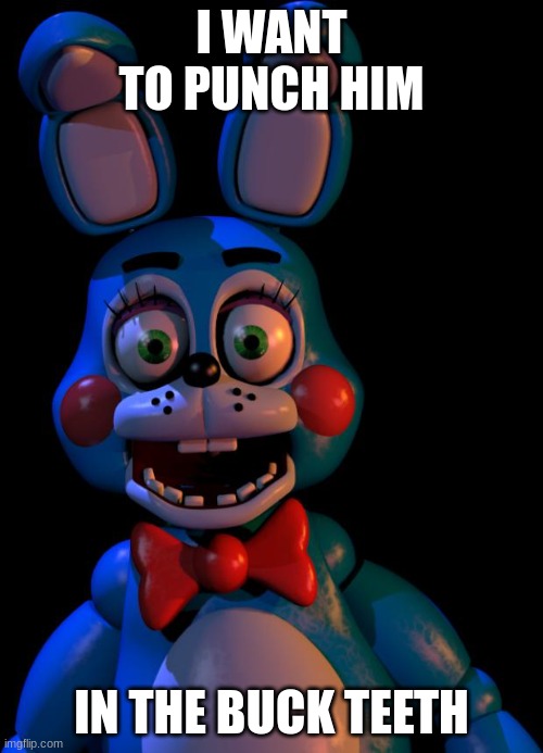 i hate him | I WANT TO PUNCH HIM; IN THE BUCK TEETH | image tagged in toy bonnie fnaf | made w/ Imgflip meme maker