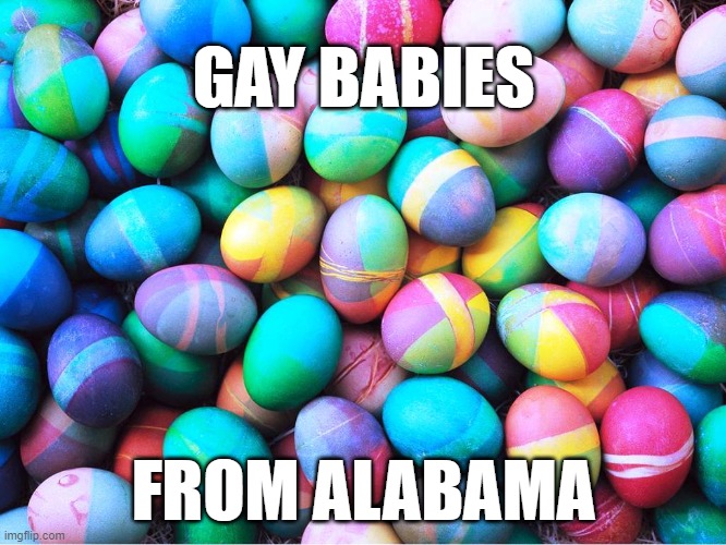 easter eggs | GAY BABIES; FROM ALABAMA | image tagged in easter eggs | made w/ Imgflip meme maker