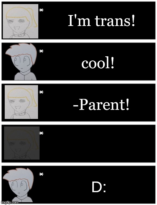 Note: Eren is not trans, she just seems like the only one who would say this | I'm trans! cool! -Parent! D: | image tagged in 4 undertale textboxes,undertale text box | made w/ Imgflip meme maker