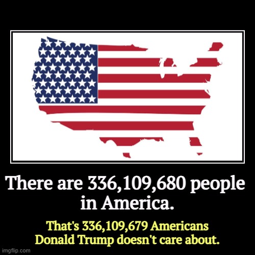 There are 336,109,680 people 
in America. | That's 336,109,679 Americans Donald Trump doesn't care about. | image tagged in funny,demotivationals,donald trump,narcissist,malignant narcissist,selfish | made w/ Imgflip demotivational maker