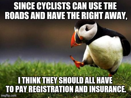 Unpopular Opinion Puffin Meme | SINCE CYCLISTS CAN USE THE ROADS AND HAVE THE RIGHT AWAY, I THINK THEY SHOULD ALL HAVE TO PAY REGISTRATION AND INSURANCE. | image tagged in memes,unpopular opinion puffin,AdviceAnimals | made w/ Imgflip meme maker