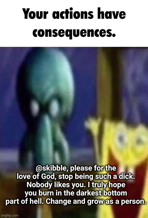 Your actions have consequences. | @skibble, please for the love of God, stop being such a dick. Nobody likes you. I truly hope you burn in the darkest bottom part of hell. Change and grow as a person. | image tagged in your actions have consequences | made w/ Imgflip meme maker