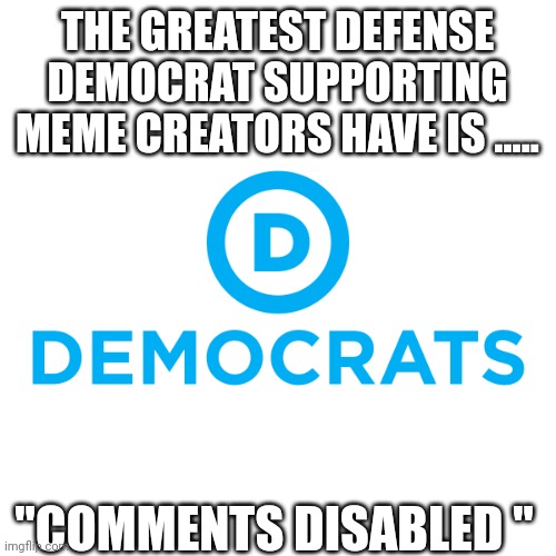 Just terrible...... | THE GREATEST DEFENSE DEMOCRAT SUPPORTING MEME CREATORS HAVE IS ..... "COMMENTS DISABLED " | image tagged in democrats | made w/ Imgflip meme maker