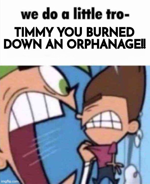90 upvotes and off to politics (for some reason) | TIMMY YOU BURNED DOWN AN ORPHANAGE!! | image tagged in we do a little tro- | made w/ Imgflip meme maker