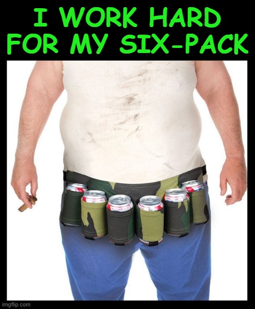 I WORK HARD FOR MY SIX-PACK | image tagged in beer,cold beer here,big belly,abs,craft beer,the most interesting man in the world | made w/ Imgflip meme maker