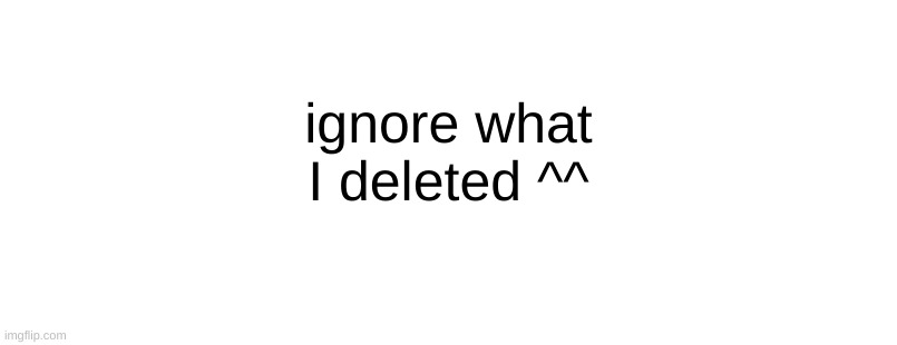 ignore what I deleted ^^ | made w/ Imgflip meme maker