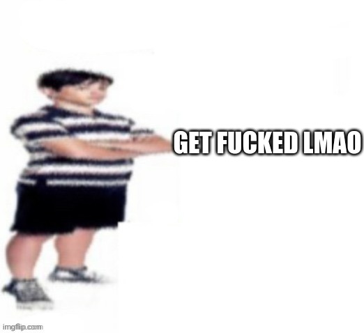 Greg | GET FUCKED LMAO | image tagged in greg | made w/ Imgflip meme maker