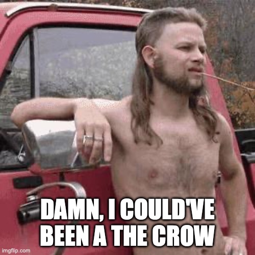 The Crow Remake Redneck | DAMN, I COULD'VE BEEN A THE CROW | image tagged in almost redneck | made w/ Imgflip meme maker