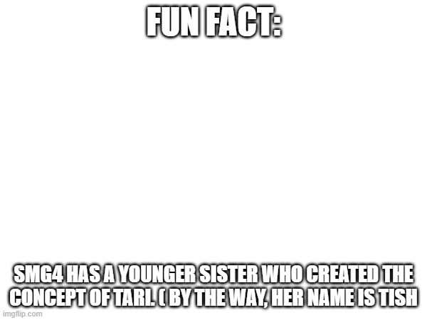 look it up | FUN FACT:; SMG4 HAS A YOUNGER SISTER WHO CREATED THE CONCEPT OF TARI. ( BY THE WAY, HER NAME IS TISH | made w/ Imgflip meme maker