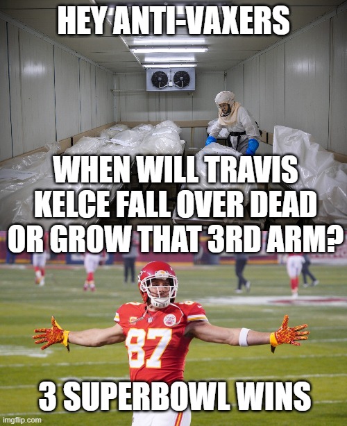 Kelce- takes all the jabs- wins superbowls and has hot GF | HEY ANTI-VAXERS; WHEN WILL TRAVIS KELCE FALL OVER DEAD OR GROW THAT 3RD ARM? 3 SUPERBOWL WINS | image tagged in covid deaths morgue trump voters antivax insurrection,travis kelce | made w/ Imgflip meme maker