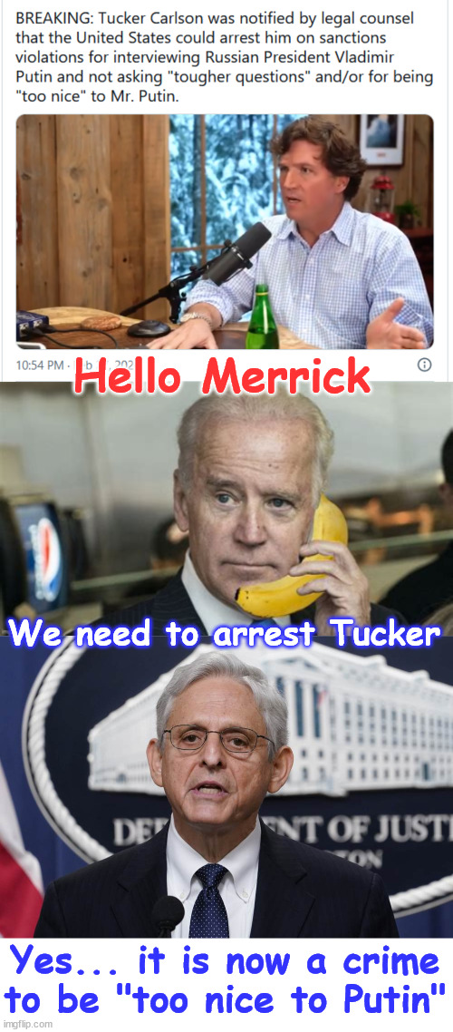 They make up the crimes as they go... | Hello Merrick; We need to arrest Tucker; Yes... it is now a crime to be "too nice to Putin" | image tagged in biden regime,banana republic,arrest all those who do not comply,crime to buck the official narrative | made w/ Imgflip meme maker