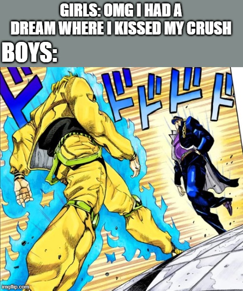 My dreams are Jojo references | GIRLS: OMG I HAD A DREAM WHERE I KISSED MY CRUSH; BOYS: | image tagged in jojo's walk | made w/ Imgflip meme maker