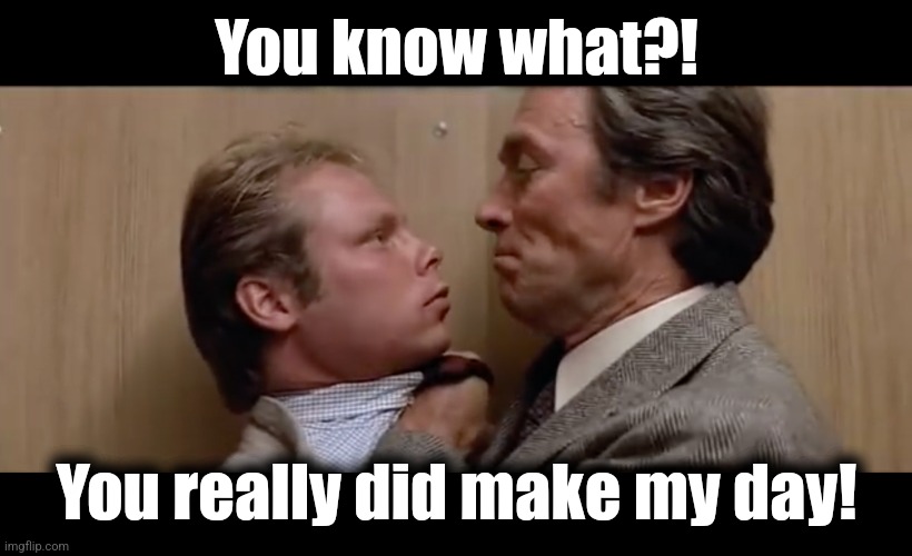 dirty harry sudden impact | You know what?! You really did make my day! | image tagged in dirty harry sudden impact | made w/ Imgflip meme maker