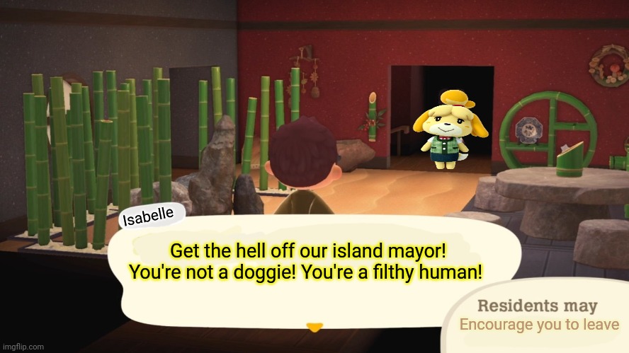 Animal crossing racism | Isabelle; Get the hell off our island mayor! You're not a doggie! You're a filthy human! Encourage you to leave | image tagged in villager barging in,animal crossing,racism,filthy,humans | made w/ Imgflip meme maker
