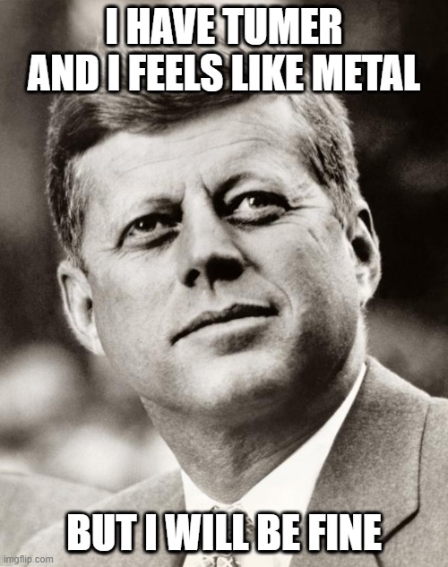 I think this should be John F kennedy's final words | I HAVE TUMER AND I FEELS LIKE METAL; BUT I WILL BE FINE | image tagged in john f kennedy | made w/ Imgflip meme maker