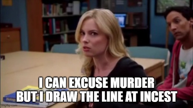 I can excuse racism but I draw the line at animal cruelty | I CAN EXCUSE MURDER BUT I DRAW THE LINE AT INCEST | image tagged in i can excuse racism but i draw the line at animal cruelty | made w/ Imgflip meme maker