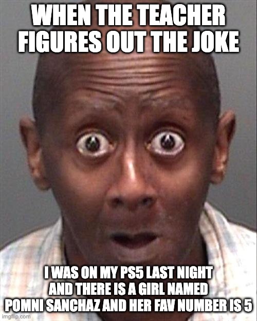 Playin On the *PS5* | WHEN THE TEACHER FIGURES OUT THE JOKE; I WAS ON MY PS5 LAST NIGHT AND THERE IS A GIRL NAMED POMNI SANCHAZ AND HER FAV NUMBER IS 5 | image tagged in funny face | made w/ Imgflip meme maker