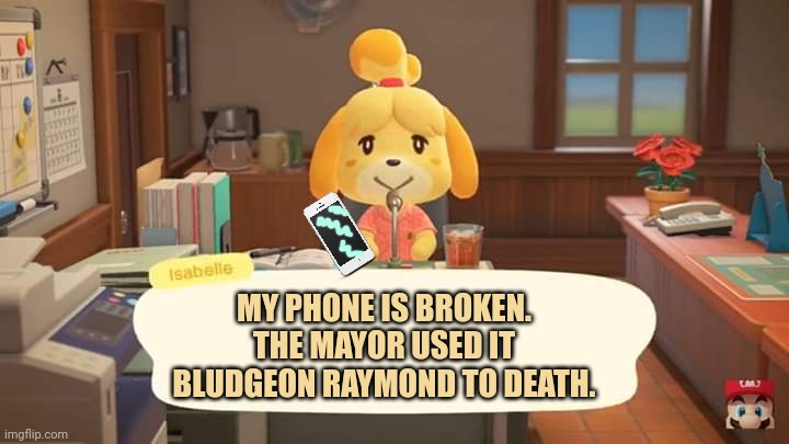 Animal Crossing Raymond: part1 | MY PHONE IS BROKEN. THE MAYOR USED IT BLUDGEON RAYMOND TO DEATH. | image tagged in isabelle animal crossing announcement,animal crossing,raymond,killemall | made w/ Imgflip meme maker