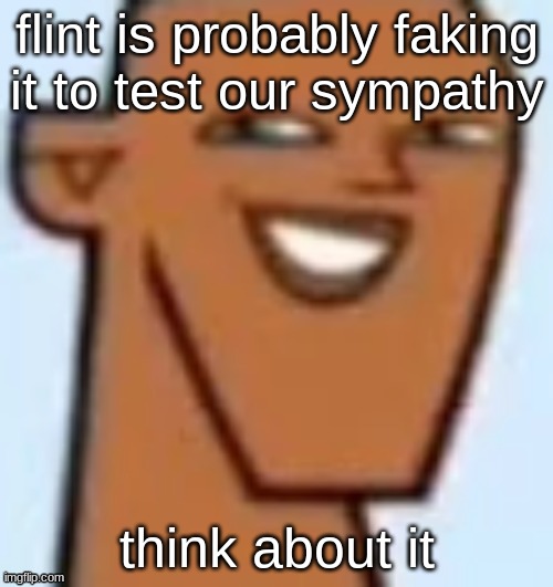 justin | flint is probably faking it to test our sympathy; think about it | image tagged in justin | made w/ Imgflip meme maker