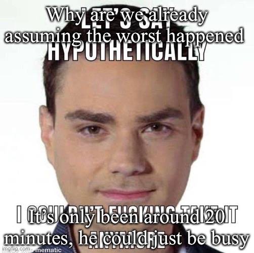 I couldn't fucking take it anymore | Why are we already assuming the worst happened; It’s only been around 20 minutes, he could just be busy | image tagged in i couldn't fucking take it anymore | made w/ Imgflip meme maker