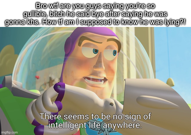 There seems to be no sign of intelligent life anywhere | Bro wtf are you guys saying you’re so gullible, bitch he said bye after saying he was gonna khs. How tf am I supposed to know he was lying?! | image tagged in there seems to be no sign of intelligent life anywhere | made w/ Imgflip meme maker