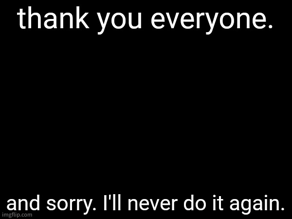 i was actually considering it but you all changed my mind. thank you so much. | thank you everyone. and sorry. I'll never do it again. | made w/ Imgflip meme maker